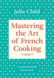 Mastering The Art of French Cooking, Volume 1, by Julia Child, Louisette Bertholle, and Simone Beck